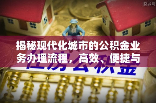 南宫揭秘现代化城市的公积金业务办理流程，高效、便捷与未来趋势