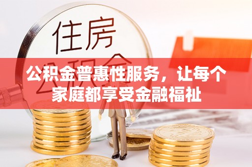 南宫公积金普惠性服务，让每个家庭都享受金融福祉