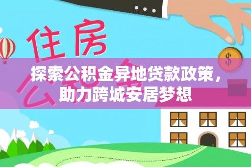 南宫探索公积金异地贷款政策，助力跨城安居梦想