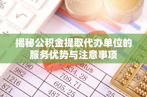 南宫揭秘公积金提取代办单位的服务优势与注意事项