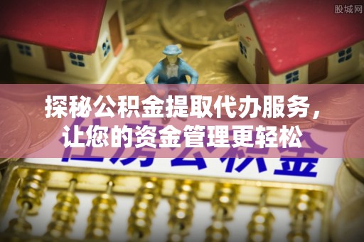 南宫探秘公积金提取代办服务，让您的资金管理更轻松
