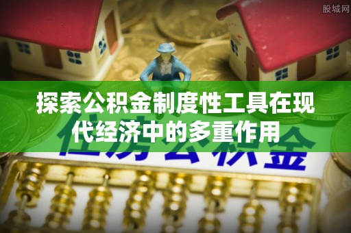 南宫探索公积金制度性工具在现代经济中的多重作用