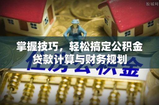南宫掌握技巧，轻松搞定公积金贷款计算与财务规划