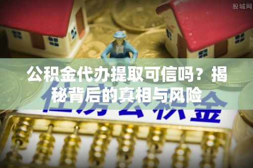 南宫公积金代办提取可信吗？揭秘背后的真相与风险
