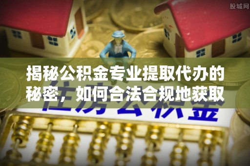 南宫揭秘公积金专业提取代办的秘密，如何合法合规地获取你的住房基金？