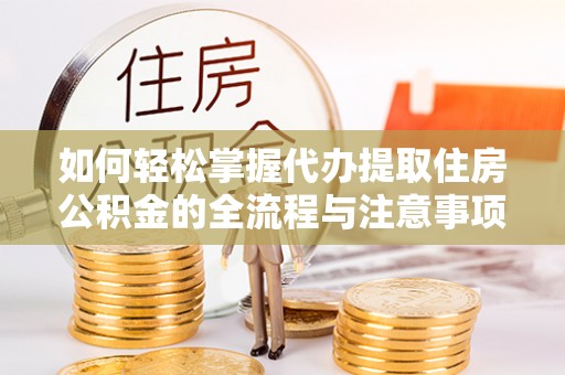 南宫如何轻松掌握代办提取住房公积金的全流程与注意事项