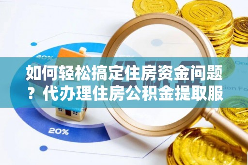 南宫如何轻松搞定住房资金问题？代办理住房公积金提取服务全解析