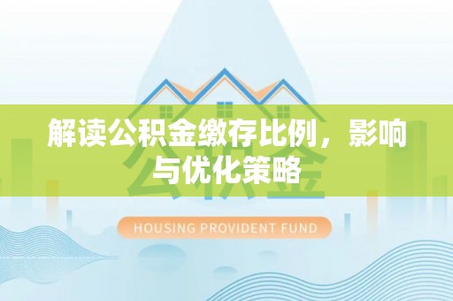南宫解读公积金缴存比例，影响与优化策略
