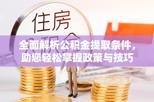 南宫全面解析公积金提取条件，助您轻松掌握政策与技巧