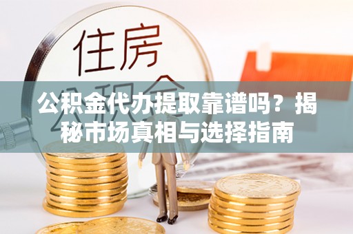 南宫公积金代办提取靠谱吗？揭秘市场真相与选择指南