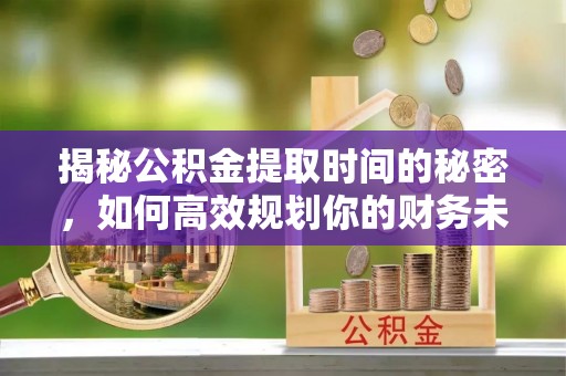 南宫揭秘公积金提取时间的秘密，如何高效规划你的财务未来