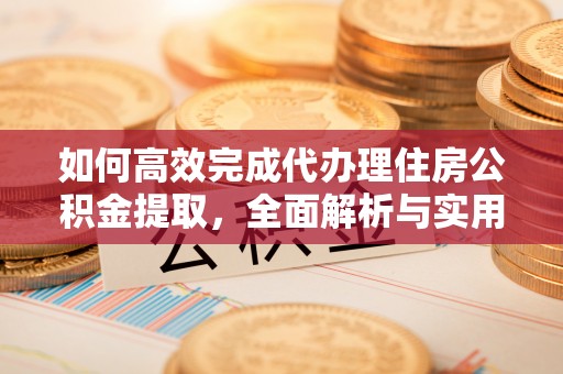 南宫如何高效完成代办理住房公积金提取，全面解析与实用技巧
