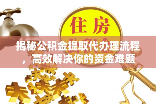 南宫揭秘公积金提取代办理流程，高效解决你的资金难题