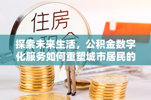 南宫探索未来生活，公积金数字化服务如何重塑城市居民的便利体验