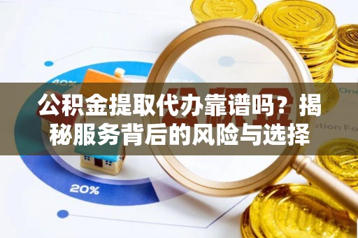 南宫公积金提取代办靠谱吗？揭秘服务背后的风险与选择