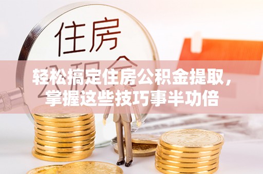 南宫轻松搞定住房公积金提取，掌握这些技巧事半功倍