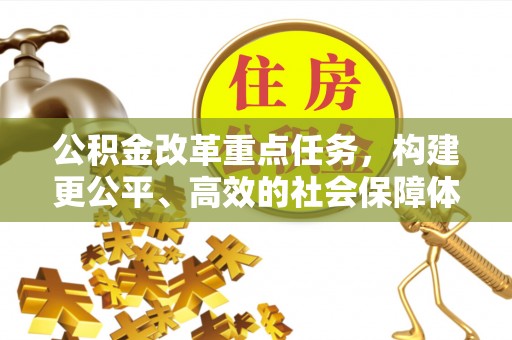 南宫公积金改革重点任务，构建更公平、高效的社会保障体系