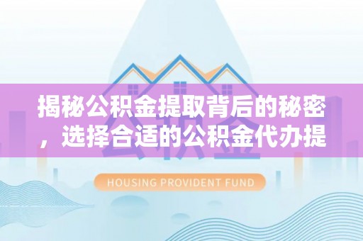 南宫揭秘公积金提取背后的秘密，选择合适的公积金代办提取公司是关键