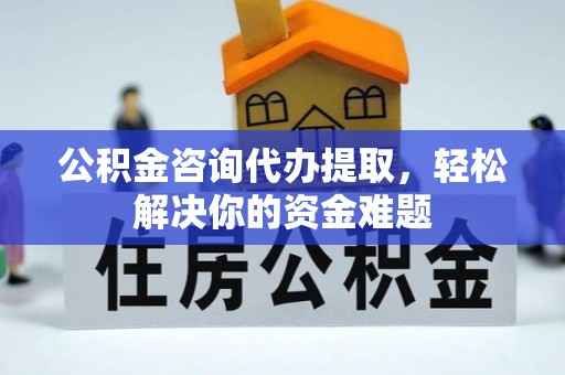 南宫公积金咨询代办提取，轻松解决你的资金难题