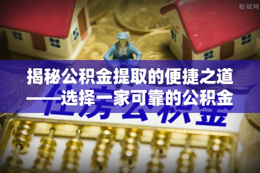 南宫揭秘公积金提取的便捷之道——选择一家可靠的公积金提取代办公司