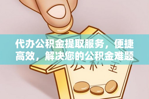 南宫代办公积金提取服务，便捷高效，解决您的公积金难题