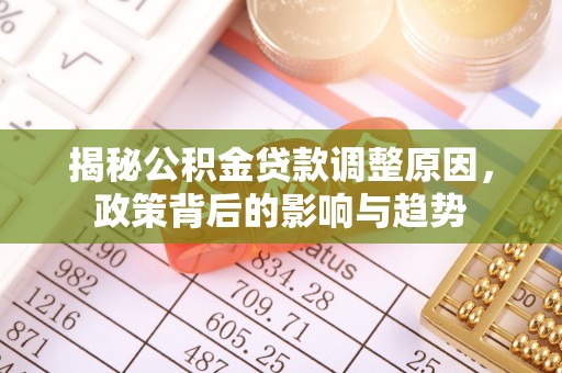 南宫揭秘公积金贷款调整原因，政策背后的影响与趋势