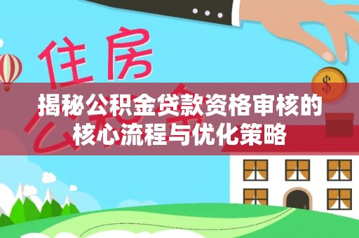 南宫揭秘公积金贷款资格审核的核心流程与优化策略