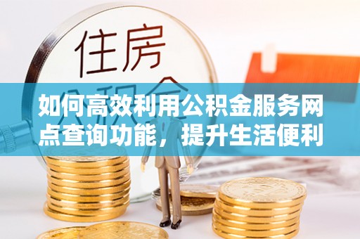 南宫如何高效利用公积金服务网点查询功能，提升生活便利性