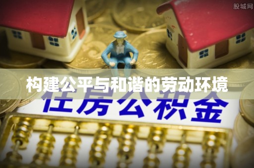 南宫构建公平与和谐的劳动环境