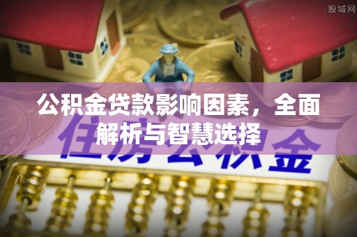 南宫公积金贷款影响因素，全面解析与智慧选择