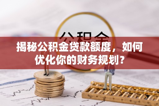 南宫揭秘公积金贷款额度，如何优化你的财务规划？