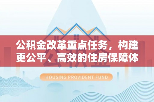 南宫公积金改革重点任务，构建更公平、高效的住房保障体系