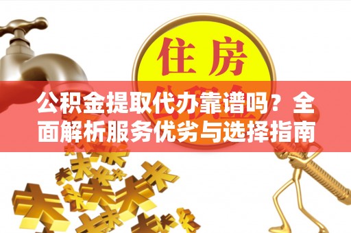 南宫公积金提取代办靠谱吗？全面解析服务优劣与选择指南