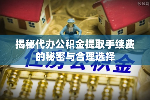 南宫揭秘代办公积金提取手续费的秘密与合理选择