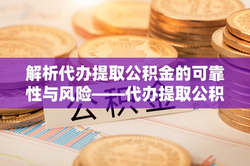 南宫解析代办提取公积金的可靠性与风险——代办提取公积金靠谱吗