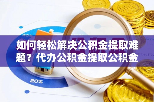南宫如何轻松解决公积金提取难题？代办公积金提取公积金服务详解