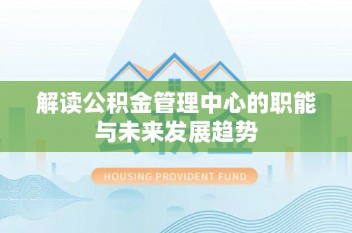 南宫解读公积金管理中心的职能与未来发展趋势