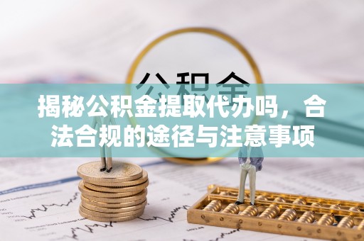 南宫揭秘公积金提取代办吗，合法合规的途径与注意事项