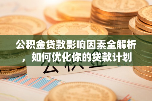 南宫公积金贷款影响因素全解析，如何优化你的贷款计划