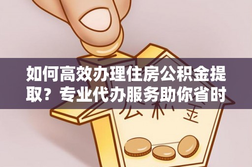 南宫如何高效办理住房公积金提取？专业代办服务助你省时省力