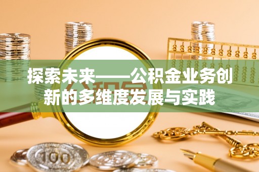 南宫探索未来——公积金业务创新的多维度发展与实践