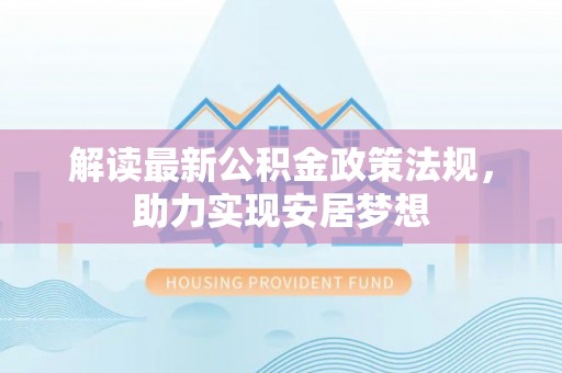 南宫解读最新公积金政策法规，助力实现安居梦想