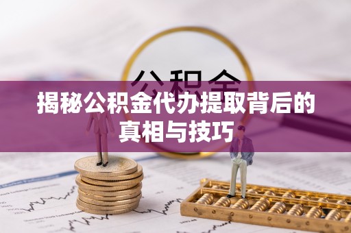 南宫揭秘公积金代办提取背后的真相与技巧