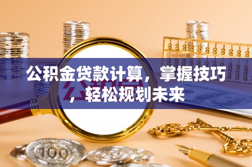 南宫公积金贷款计算，掌握技巧，轻松规划未来