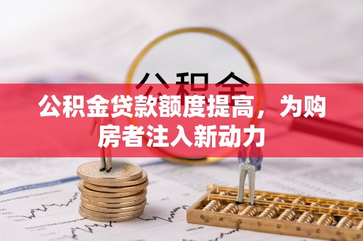 南宫公积金贷款额度提高，为购房者注入新动力