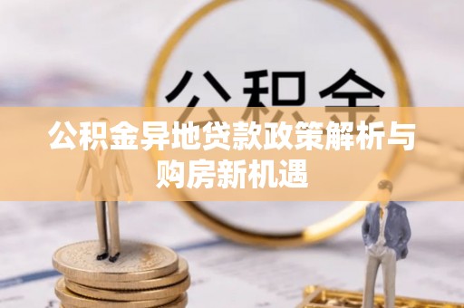 南宫公积金异地贷款政策解析与购房新机遇