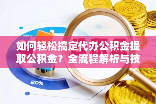 南宫如何轻松搞定代办公积金提取公积金？全流程解析与技巧分享