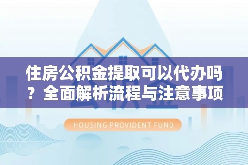 南宫住房公积金提取可以代办吗？全面解析流程与注意事项
