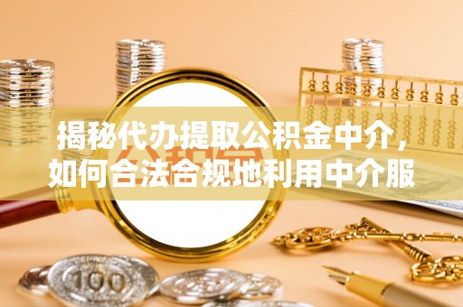 南宫揭秘代办提取公积金中介，如何合法合规地利用中介服务