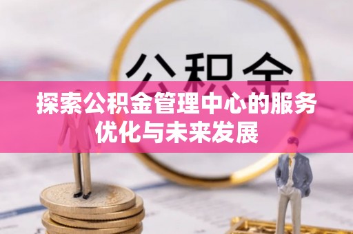 南宫探索公积金管理中心的服务优化与未来发展